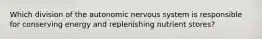 Which division of the autonomic nervous system is responsible for conserving energy and replenishing nutrient stores?