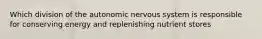 Which division of the autonomic nervous system is responsible for conserving energy and replenishing nutrient stores