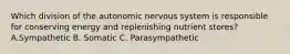 Which division of the autonomic nervous system is responsible for conserving energy and replenishing nutrient stores? A.Sympathetic B. Somatic C. Parasympathetic