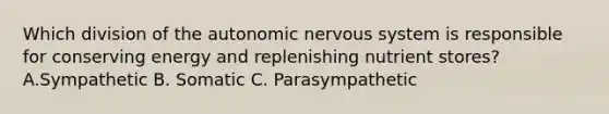 Which division of <a href='https://www.questionai.com/knowledge/kMqcwgxBsH-the-autonomic-nervous-system' class='anchor-knowledge'>the autonomic <a href='https://www.questionai.com/knowledge/kThdVqrsqy-nervous-system' class='anchor-knowledge'>nervous system</a></a> is responsible for conserving energy and replenishing nutrient stores? A.Sympathetic B. Somatic C. Parasympathetic