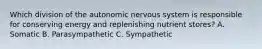 Which division of the autonomic nervous system is responsible for conserving energy and replenishing nutrient stores? A. Somatic B. Parasympathetic C. Sympathetic