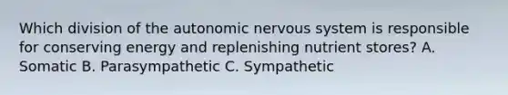 Which division of <a href='https://www.questionai.com/knowledge/kMqcwgxBsH-the-autonomic-nervous-system' class='anchor-knowledge'>the autonomic nervous system</a> is responsible for conserving energy and replenishing nutrient stores? A. Somatic B. Parasympathetic C. Sympathetic