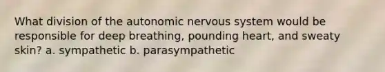 What division of the autonomic nervous system would be responsible for deep breathing, pounding heart, and sweaty skin? a. sympathetic b. parasympathetic