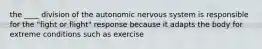 the ____ division of the autonomic nervous system is responsible for the "fight or flight" response because it adapts the body for extreme conditions such as exercise