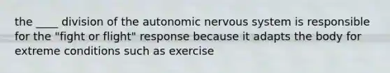 the ____ division of the autonomic nervous system is responsible for the "fight or flight" response because it adapts the body for extreme conditions such as exercise