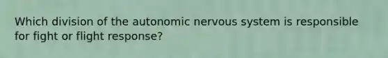 Which division of the autonomic nervous system is responsible for fight or flight response?