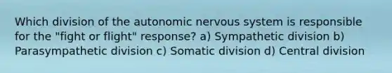 Which division of the autonomic nervous system is responsible for the "fight or flight" response? a) Sympathetic division b) Parasympathetic division c) Somatic division d) Central division