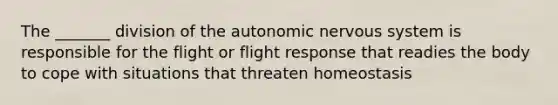 The _______ division of <a href='https://www.questionai.com/knowledge/kMqcwgxBsH-the-autonomic-nervous-system' class='anchor-knowledge'>the autonomic <a href='https://www.questionai.com/knowledge/kThdVqrsqy-nervous-system' class='anchor-knowledge'>nervous system</a></a> is responsible for the flight or flight response that readies the body to cope with situations that threaten homeostasis
