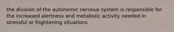 the division of the autonomic nervous system is responsible for the increased alertness and metabolic activity needed in stressful or frightening situations