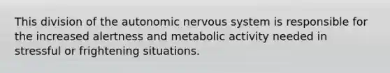 This division of the autonomic nervous system is responsible for the increased alertness and metabolic activity needed in stressful or frightening situations.