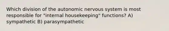 Which division of <a href='https://www.questionai.com/knowledge/kMqcwgxBsH-the-autonomic-nervous-system' class='anchor-knowledge'>the autonomic <a href='https://www.questionai.com/knowledge/kThdVqrsqy-nervous-system' class='anchor-knowledge'>nervous system</a></a> is most responsible for "internal housekeeping" functions? A) sympathetic B) parasympathetic