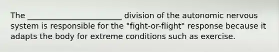 The ________________________ division of the autonomic nervous system is responsible for the "fight-or-flight" response because it adapts the body for extreme conditions such as exercise.