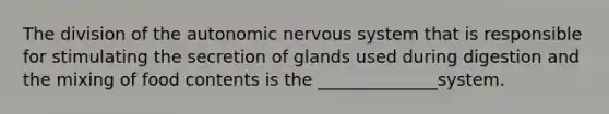 The division of the autonomic nervous system that is responsible for stimulating the secretion of glands used during digestion and the mixing of food contents is the ______________system.