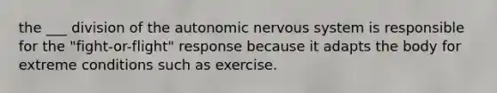 the ___ division of the autonomic nervous system is responsible for the "fight-or-flight" response because it adapts the body for extreme conditions such as exercise.