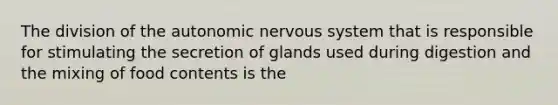 The division of the autonomic nervous system that is responsible for stimulating the secretion of glands used during digestion and the mixing of food contents is the