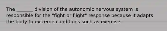 The _______ division of the autonomic nervous system is responsible for the "fight-or-flight" response because it adapts the body to extreme conditions such as exercise