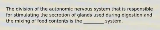 The division of the autonomic nervous system that is responsible for stimulating the secretion of glands used during digestion and the mixing of food contents is the _________ system.