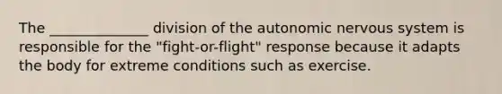 The ______________ division of the autonomic nervous system is responsible for the "fight-or-flight" response because it adapts the body for extreme conditions such as exercise.