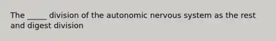 The _____ division of the autonomic nervous system as the rest and digest division