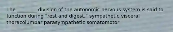 The ________ division of the autonomic nervous system is said to function during "rest and digest." sympathetic visceral thoracolumbar parasympathetic somatomotor