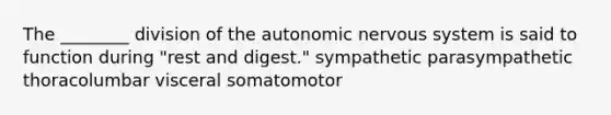 The ________ division of the autonomic nervous system is said to function during "rest and digest." sympathetic parasympathetic thoracolumbar visceral somatomotor