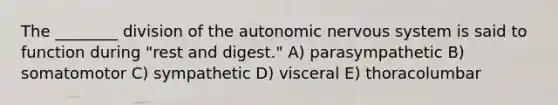 The ________ division of the autonomic nervous system is said to function during "rest and digest." A) parasympathetic B) somatomotor C) sympathetic D) visceral E) thoracolumbar