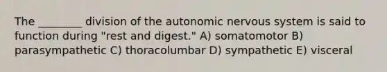 The ________ division of <a href='https://www.questionai.com/knowledge/kMqcwgxBsH-the-autonomic-nervous-system' class='anchor-knowledge'>the autonomic nervous system</a> is said to function during "rest and digest." A) somatomotor B) parasympathetic C) thoracolumbar D) sympathetic E) visceral