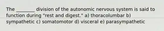 The ________ division of the autonomic nervous system is said to function during "rest and digest." a) thoracolumbar b) sympathetic c) somatomotor d) visceral e) parasympathetic