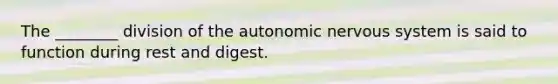 The ________ division of the autonomic nervous system is said to function during rest and digest.