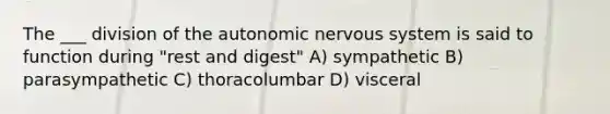 The ___ division of the autonomic nervous system is said to function during "rest and digest" A) sympathetic B) parasympathetic C) thoracolumbar D) visceral