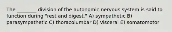 The ________ division of the autonomic nervous system is said to function during "rest and digest." A) sympathetic B) parasympathetic C) thoracolumbar D) visceral E) somatomotor