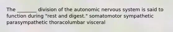 The ________ division of the autonomic nervous system is said to function during "rest and digest." somatomotor sympathetic parasympathetic thoracolumbar visceral