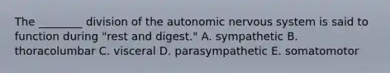 The ________ division of the autonomic nervous system is said to function during "rest and digest." A. sympathetic B. thoracolumbar C. visceral D. parasympathetic E. somatomotor