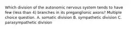 Which division of the autonomic nervous system tends to have few (less than 4) branches in its preganglionic axons? Multiple choice question. A. somatic division B. sympathetic division C. parasympathetic division