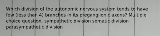 Which division of the autonomic nervous system tends to have few (less than 4) branches in its preganglionic axons? Multiple choice question. sympathetic division somatic division parasympathetic division