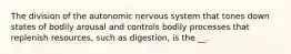 The division of the autonomic nervous system that tones down states of bodily arousal and controls bodily processes that replenish resources, such as digestion, is the __.