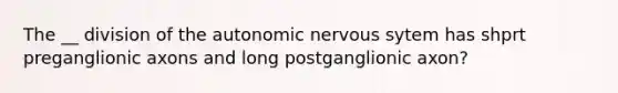 The __ division of the autonomic nervous sytem has shprt preganglionic axons and long postganglionic axon?