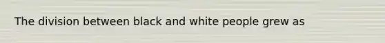 The division between black and white people grew as