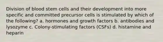 Division of blood stem cells and their development into more specific and committed precursor cells is stimulated by which of the following? a. hormones and growth factors b. antibodies and lysozyme c. Colony-stimulating factors (CSFs) d. histamine and heparin