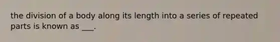 the division of a body along its length into a series of repeated parts is known as ___.