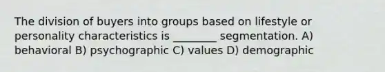 The division of buyers into groups based on lifestyle or personality characteristics is ________ segmentation. A) behavioral B) psychographic C) values D) demographic