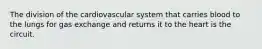 The division of the cardiovascular system that carries blood to the lungs for gas exchange and returns it to the heart is the circuit.