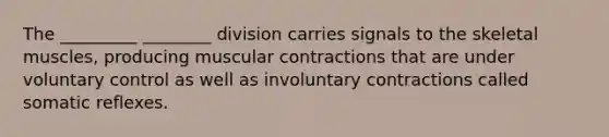 The _________ ________ division carries signals to the skeletal muscles, producing muscular contractions that are under voluntary control as well as involuntary contractions called somatic reflexes.