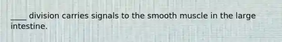 ____ division carries signals to the smooth muscle in the <a href='https://www.questionai.com/knowledge/kGQjby07OK-large-intestine' class='anchor-knowledge'>large intestine</a>.