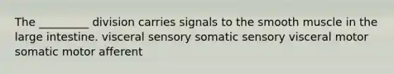 The _________ division carries signals to the smooth muscle in the large intestine. visceral sensory somatic sensory visceral motor somatic motor afferent