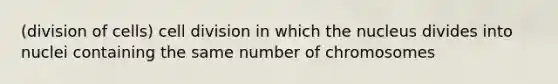 (division of cells) cell division in which the nucleus divides into nuclei containing the same number of chromosomes