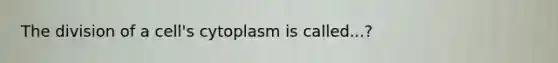 The division of a cell's cytoplasm is called...?