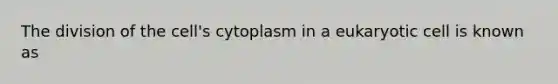 The division of the cell's cytoplasm in a eukaryotic cell is known as