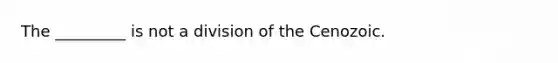 The _________ is not a division of the Cenozoic.