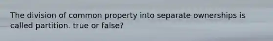 The division of common property into separate ownerships is called partition. true or false?